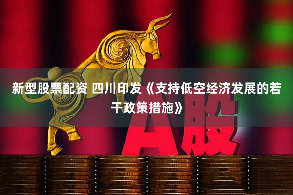 新型股票配资 四川印发《支持低空经济发展的若干政策措施》