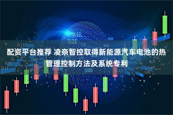 配资平台推荐 凌奈智控取得新能源汽车电池的热管理控制方法及系统专利