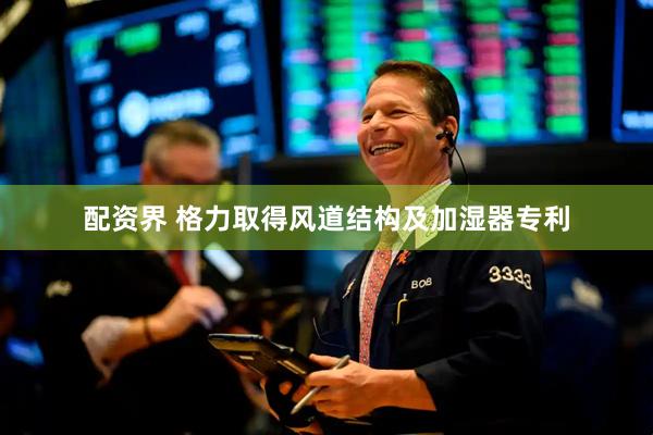 配资界 格力取得风道结构及加湿器专利