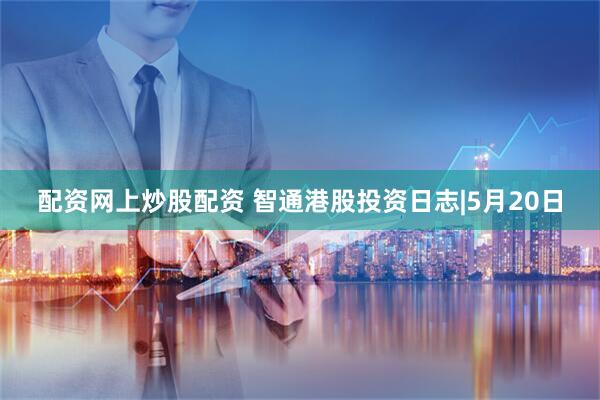 配资网上炒股配资 智通港股投资日志|5月20日
