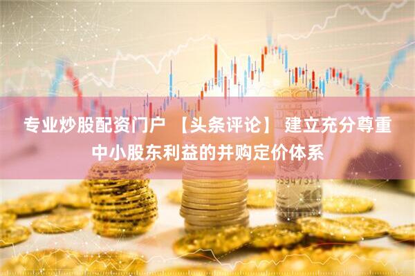 专业炒股配资门户 【头条评论】 建立充分尊重中小股东利益的并购定价体系