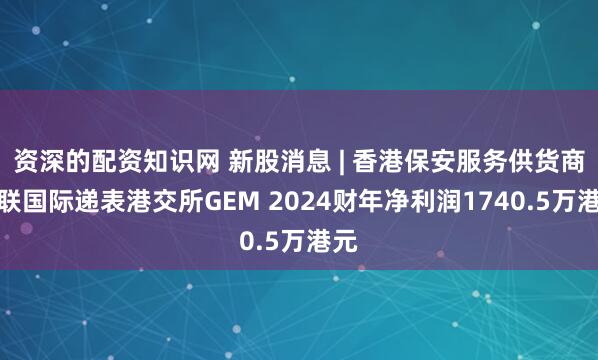 资深的配资知识网 新股消息 | 香港保安服务供货商安联国际递表港交所GEM 2024财年净利润1740.5万港元