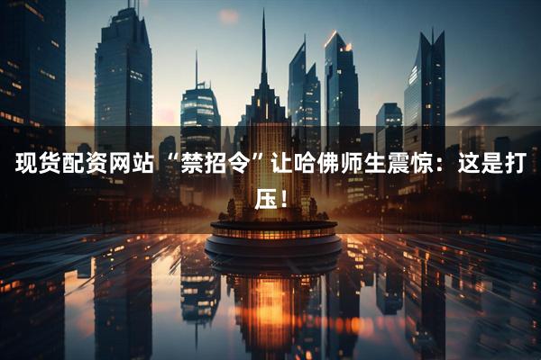 现货配资网站 “禁招令”让哈佛师生震惊：这是打压！