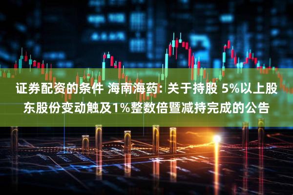证券配资的条件 海南海药: 关于持股 5%以上股东股份变动触及1%整数倍暨减持完成的公告