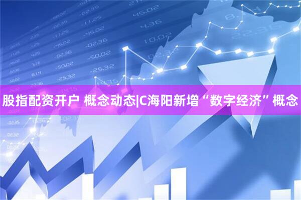 股指配资开户 概念动态|C海阳新增“数字经济”概念