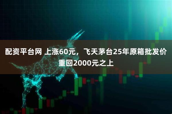 配资平台网 上涨60元，飞天茅台25年原箱批发价重回2000元之上