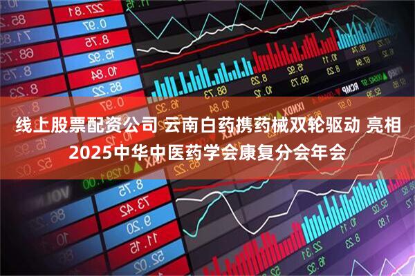 线上股票配资公司 云南白药携药械双轮驱动 亮相2025中华中医药学会康复分会年会