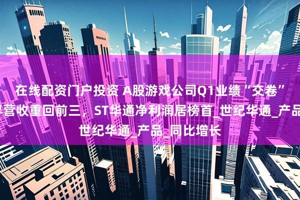 在线配资门户投资 A股游戏公司Q1业绩“交卷”：完美世界营收重回前三，ST华通净利润居榜首_世纪华通_产品_同比增长