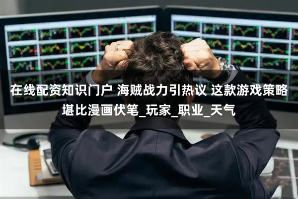 在线配资知识门户 海贼战力引热议 这款游戏策略堪比漫画伏笔_玩家_职业_天气