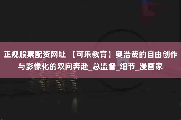 正规股票配资网址 【可乐教育】奥浩哉的自由创作与影像化的双向奔赴_总监督_细节_漫画家