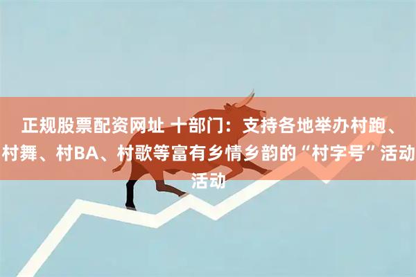 正规股票配资网址 十部门：支持各地举办村跑、村舞、村BA、村歌等富有乡情乡韵的“村字号”活动