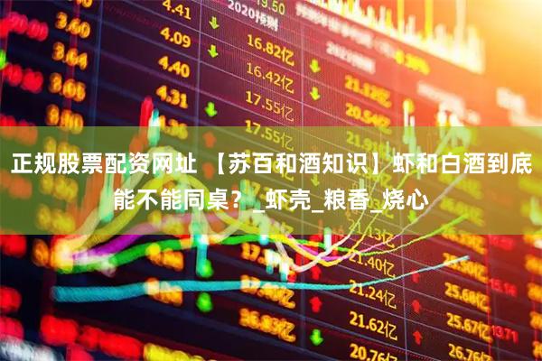 正规股票配资网址 【苏百和酒知识】虾和白酒到底能不能同桌？_虾壳_粮香_烧心