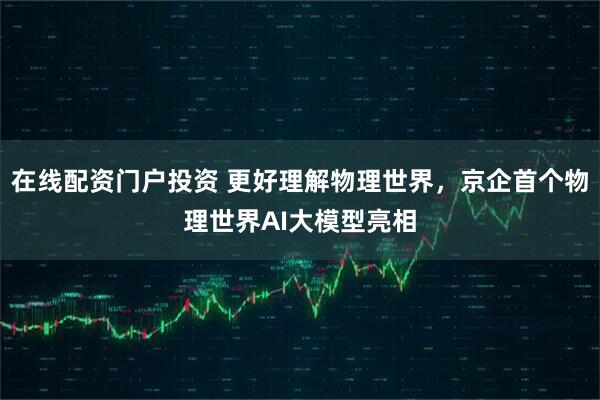在线配资门户投资 更好理解物理世界，京企首个物理世界AI大模型亮相