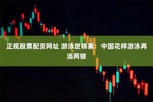 正规股票配资网址 游泳世锦赛：中国花样游泳再添两银