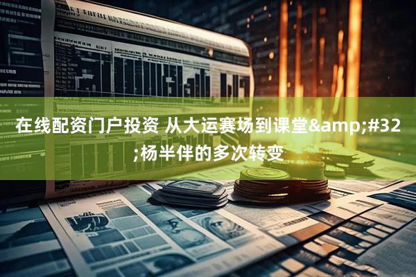 在线配资门户投资 从大运赛场到课堂&#32;杨半伴的多次转变