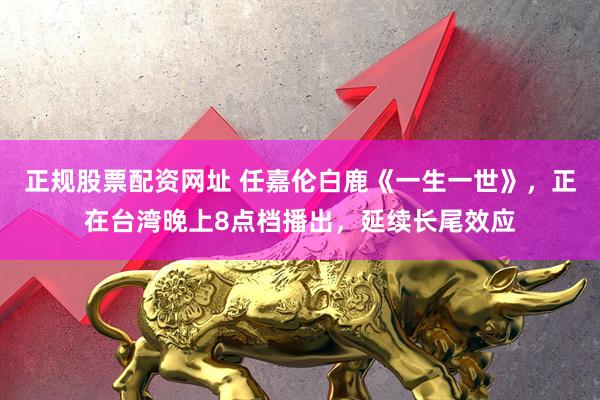 正规股票配资网址 任嘉伦白鹿《一生一世》，正在台湾晚上8点档播出，延续长尾效应