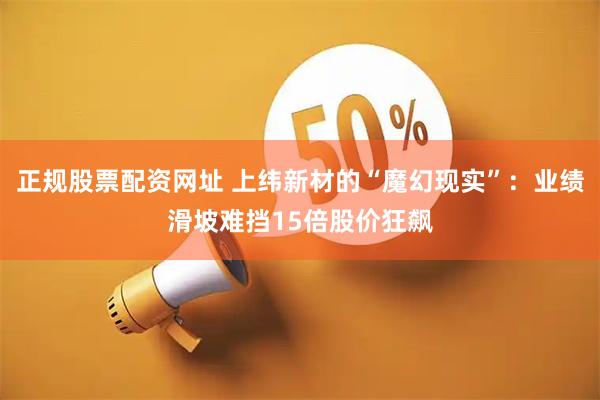 正规股票配资网址 上纬新材的“魔幻现实”：业绩滑坡难挡15倍股价狂飙