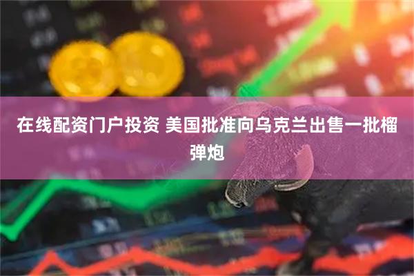 在线配资门户投资 美国批准向乌克兰出售一批榴弹炮
