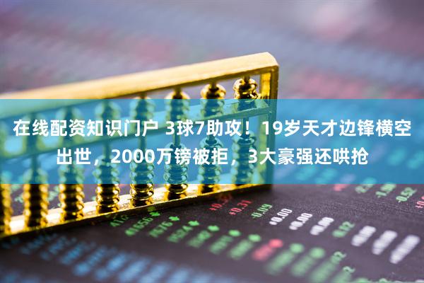 在线配资知识门户 3球7助攻！19岁天才边锋横空出世，2000万镑被拒，3大豪强还哄抢