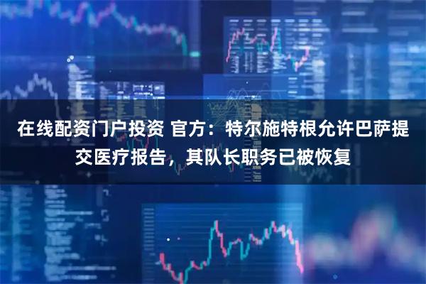 在线配资门户投资 官方：特尔施特根允许巴萨提交医疗报告，其队长职务已被恢复
