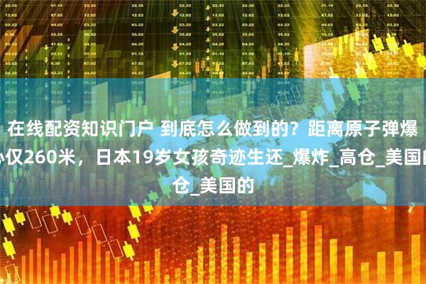 在线配资知识门户 到底怎么做到的？距离原子弹爆心仅260米，日本19岁女孩奇迹生还_爆炸_高仓_美国的