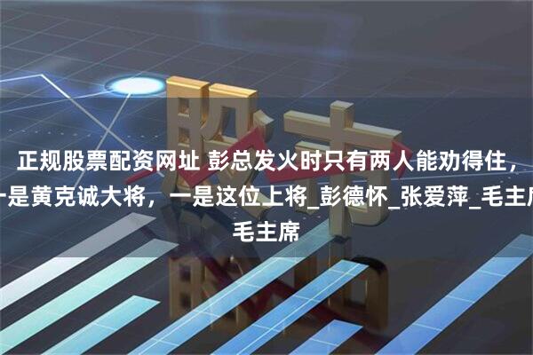 正规股票配资网址 彭总发火时只有两人能劝得住，一是黄克诚大将，一是这位上将_彭德怀_张爱萍_毛主席