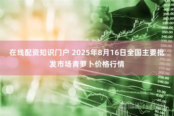 在线配资知识门户 2025年8月16日全国主要批发市场青萝卜价格行情