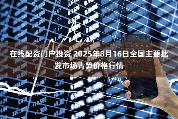 在线配资门户投资 2025年8月16日全国主要批发市场青笋价格行情