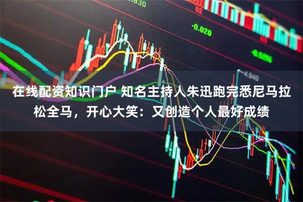 在线配资知识门户 知名主持人朱迅跑完悉尼马拉松全马，开心大笑：又创造个人最好成绩