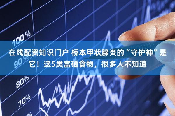 在线配资知识门户 桥本甲状腺炎的“守护神”是它！这5类富硒食物，很多人不知道