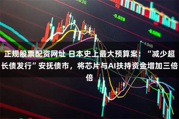 正规股票配资网址 日本史上最大预算案：“减少超长债发行”安抚债市，将芯片与AI扶持资金增加三倍