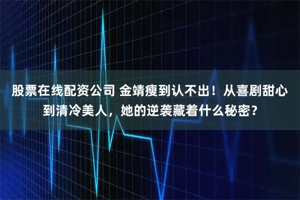 股票在线配资公司 金靖瘦到认不出！从喜剧甜心到清冷美人，她的逆袭藏着什么秘密？