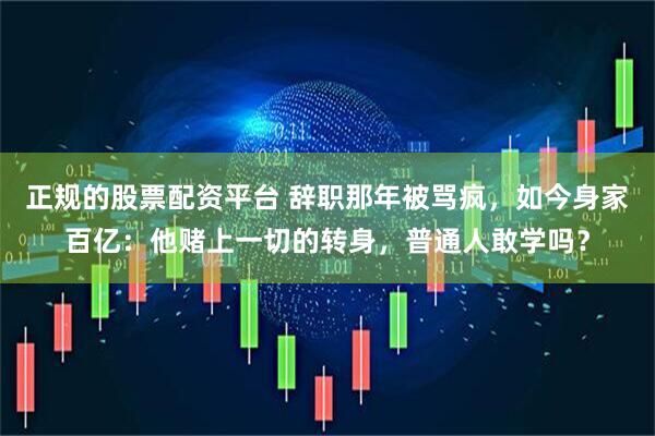 正规的股票配资平台 辞职那年被骂疯，如今身家百亿：他赌上一切的转身，普通人敢学吗？