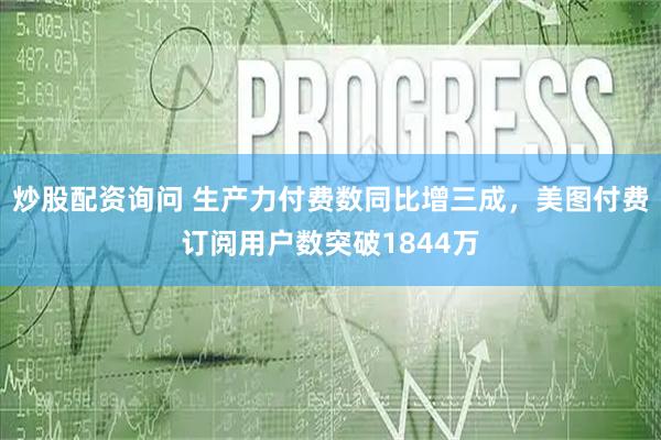 炒股配资询问 生产力付费数同比增三成，美图付费订阅用户数突破1844万