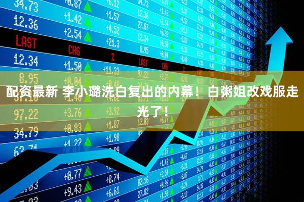 配资最新 李小璐洗白复出的内幕！白粥姐改戏服走光了！