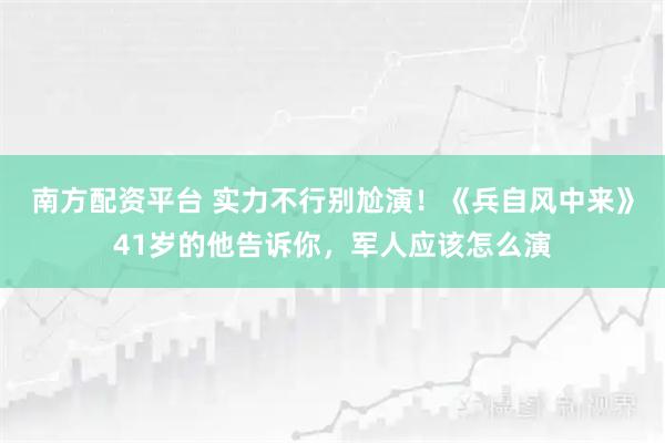 南方配资平台 实力不行别尬演！《兵自风中来》41岁的他告诉你，军人应该怎么演