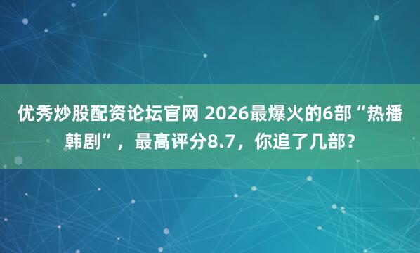 优秀炒股配资论坛官网 2026最爆火的6部“热播韩剧”，最高评分8.7，你追了几部？