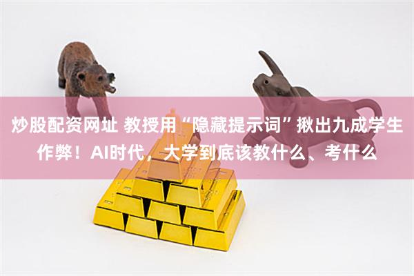 炒股配资网址 教授用“隐藏提示词”揪出九成学生作弊！AI时代，大学到底该教什么、考什么