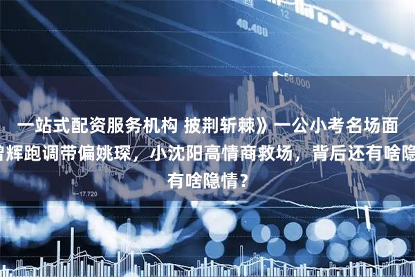 一站式配资服务机构 披荆斩棘》一公小考名场面！曾辉跑调带偏姚琛，小沈阳高情商救场，背后还有啥隐情？