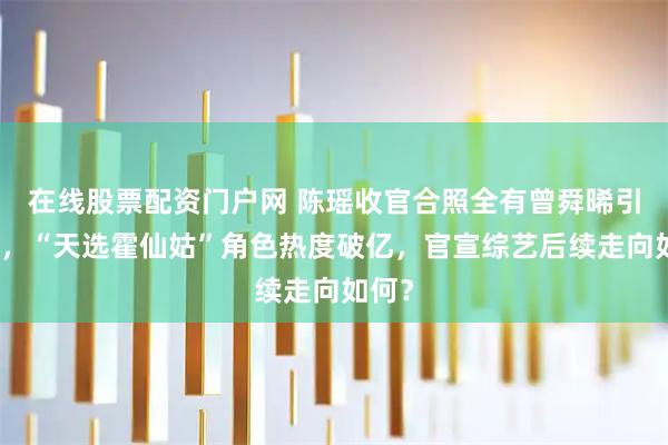 在线股票配资门户网 陈瑶收官合照全有曾舜晞引热议，“天选霍仙姑”角色热度破亿，官宣综艺后续走向如何？