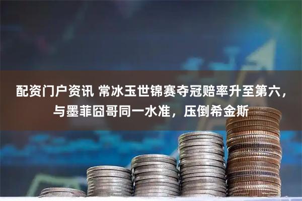 配资门户资讯 常冰玉世锦赛夺冠赔率升至第六，与墨菲囧哥同一水准，压倒希金斯