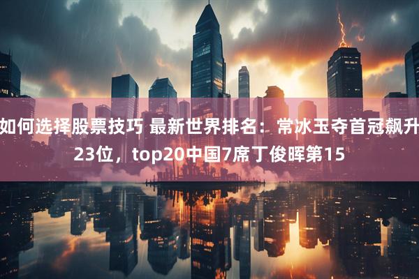 如何选择股票技巧 最新世界排名：常冰玉夺首冠飙升23位，top20中国7席丁俊晖第15
