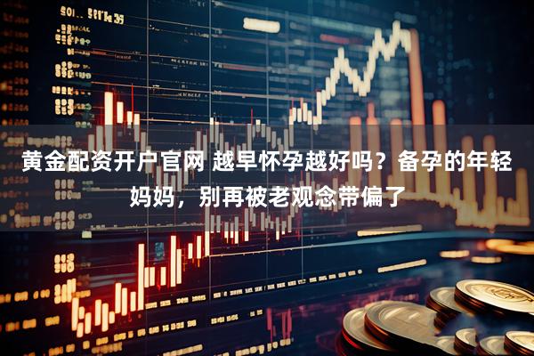 黄金配资开户官网 越早怀孕越好吗？备孕的年轻妈妈，别再被老观念带偏了