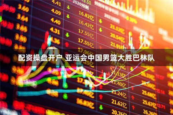配资操盘开户 亚运会中国男篮大胜巴林队