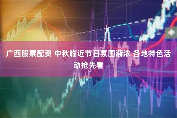 广西股票配资 中秋临近节日氛围渐浓 各地特色活动抢先看