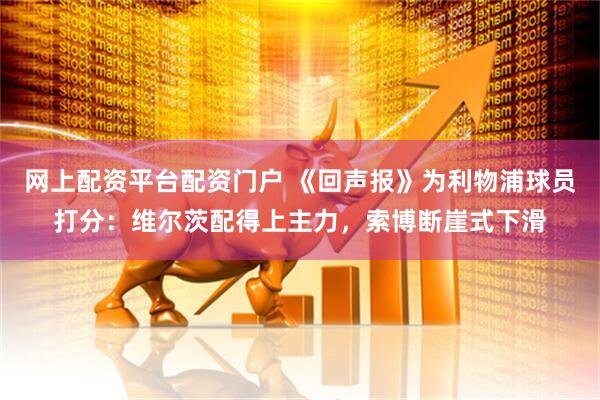 网上配资平台配资门户 《回声报》为利物浦球员打分：维尔茨配得上主力，索博断崖式下滑