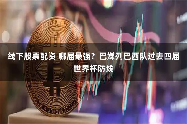 线下股票配资 哪届最强？巴媒列巴西队过去四届世界杯防线