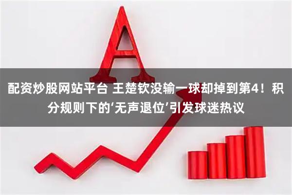 配资炒股网站平台 王楚钦没输一球却掉到第4！积分规则下的‘无声退位’引发球迷热议